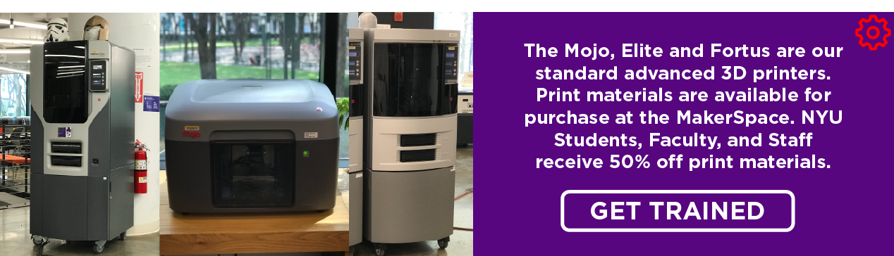 The Mojo, Elite and Fortus are our standard advanced 3D printers. Print materials are available for purchase at the MakerSpace. NYU Students, Faculty, and Staff receive 50% off print materials. Click to get trained.