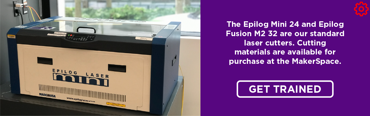 The Epilog Mini 24 and Epilog Fusion M2 32 are our standard laser cutters. Cutting materials are available for purchase at the MakerSpace. Click to get trained.